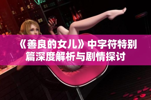 《善良的女儿》中字符特别篇深度解析与剧情探讨