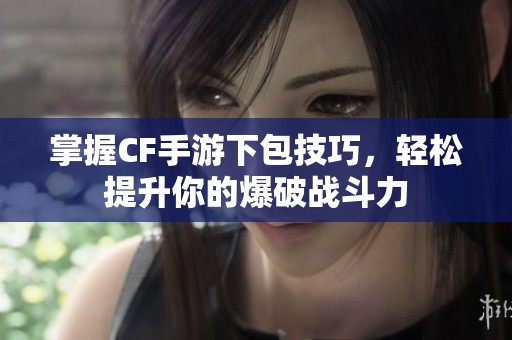 掌握CF手游下包技巧，轻松提升你的爆破战斗力