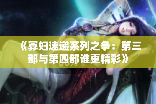 《寡妇速递系列之争：第三部与第四部谁更精彩》