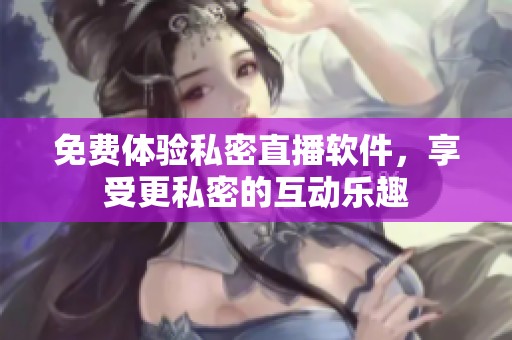免费体验私密直播软件，享受更私密的互动乐趣