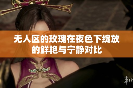 无人区的玫瑰在夜色下绽放的鲜艳与宁静对比