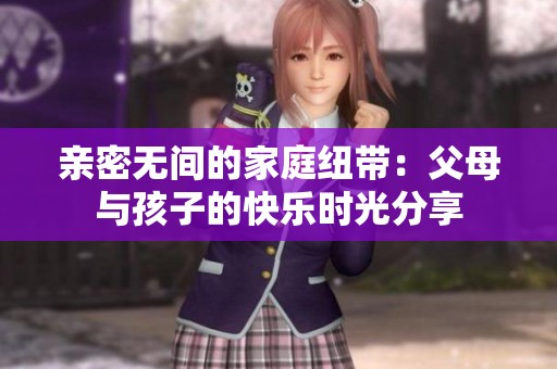 亲密无间的家庭纽带：父母与孩子的快乐时光分享