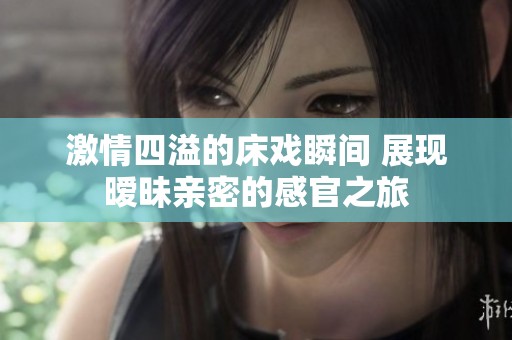 激情四溢的床戏瞬间 展现暧昧亲密的感官之旅