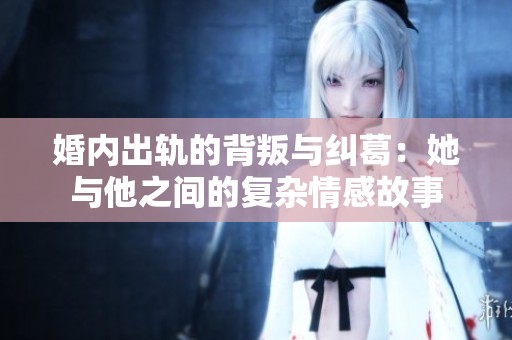 婚内出轨的背叛与纠葛：她与他之间的复杂情感故事