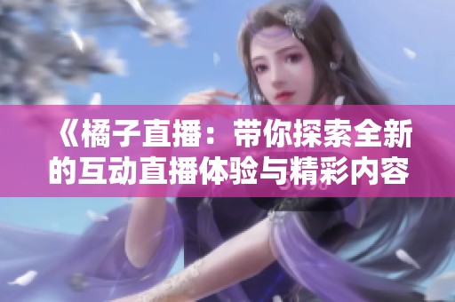 《橘子直播：带你探索全新的互动直播体验与精彩内容》