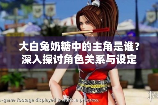 大白兔奶糖中的主角是谁？深入探讨角色关系与设定