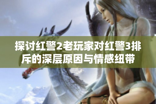探讨红警2老玩家对红警3排斥的深层原因与情感纽带