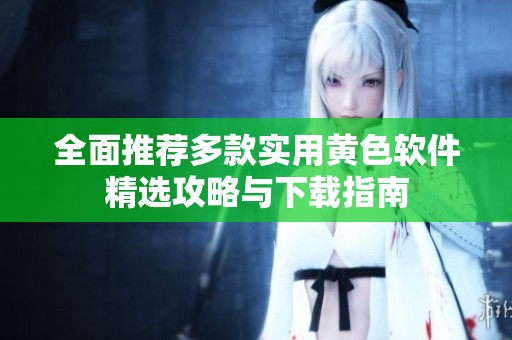 全面推荐多款实用黄色软件精选攻略与下载指南