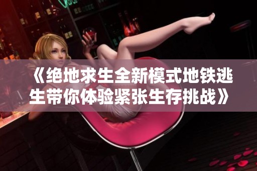 《绝地求生全新模式地铁逃生带你体验紧张生存挑战》
