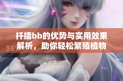 扦插bb的优势与实用效果解析，助你轻松繁殖植物