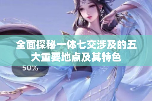 全面探秘一体七交涉及的五大重要地点及其特色