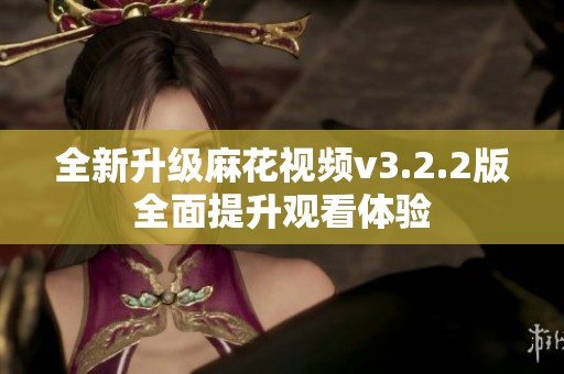 全新升级麻花视频v3.2.2版全面提升观看体验
