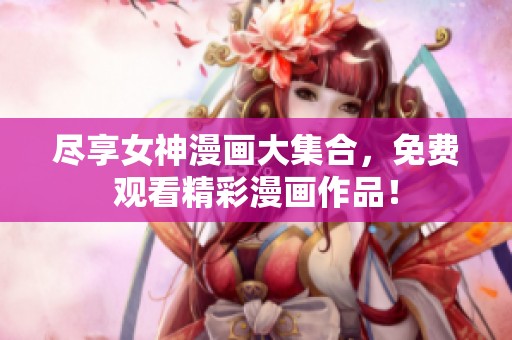 尽享女神漫画大集合，免费观看精彩漫画作品！