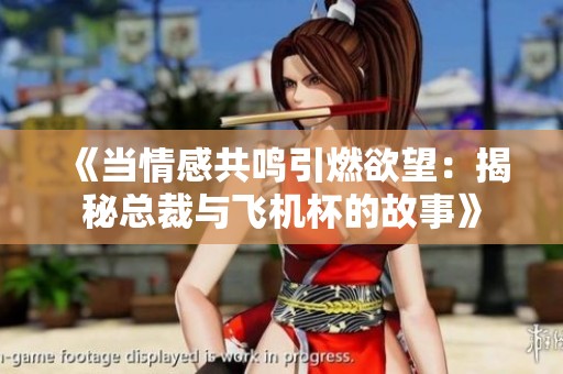 《当情感共鸣引燃欲望：揭秘总裁与飞机杯的故事》