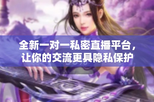 全新一对一私密直播平台，让你的交流更具隐私保护