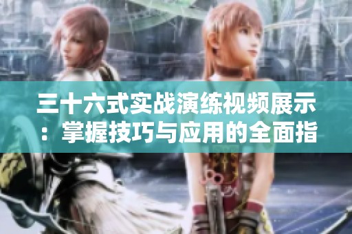 三十六式实战演练视频展示：掌握技巧与应用的全面指南