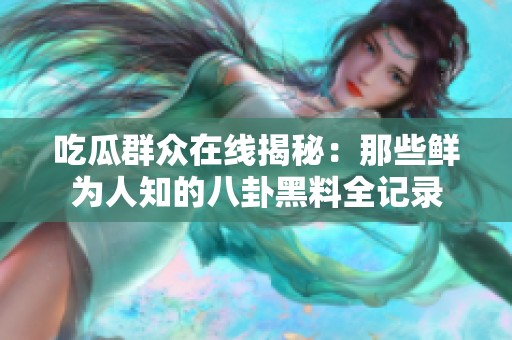 吃瓜群众在线揭秘：那些鲜为人知的八卦黑料全记录