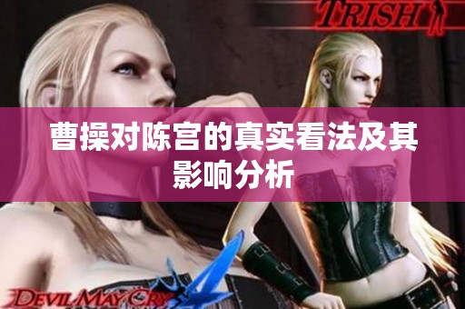 曹操对陈宫的真实看法及其影响分析