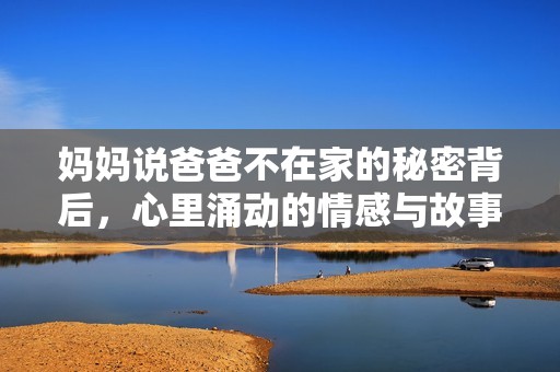 妈妈说爸爸不在家的秘密背后，心里涌动的情感与故事