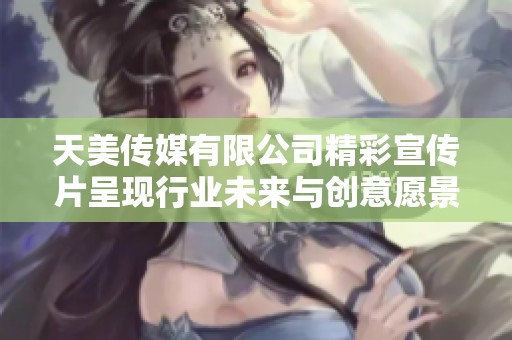 天美传媒有限公司精彩宣传片呈现行业未来与创意愿景