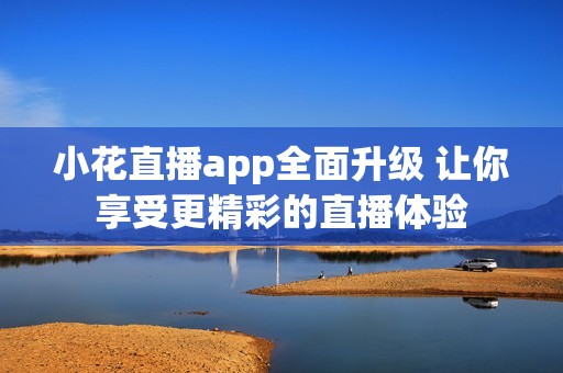 小花直播app全面升级 让你享受更精彩的直播体验