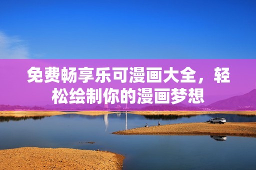 免费畅享乐可漫画大全，轻松绘制你的漫画梦想