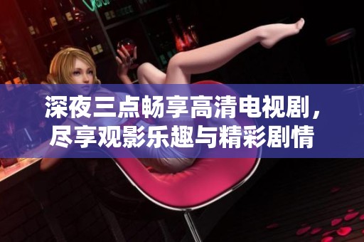 深夜三点畅享高清电视剧，尽享观影乐趣与精彩剧情