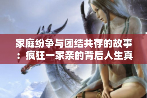 家庭纷争与团结共存的故事：疯狂一家亲的背后人生真实写照