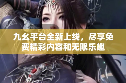 九幺平台全新上线，尽享免费精彩内容和无限乐趣