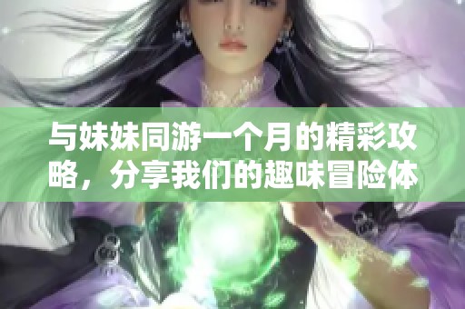 与妹妹同游一个月的精彩攻略，分享我们的趣味冒险体验