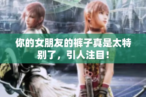 你的女朋友的裤子真是太特别了，引人注目！
