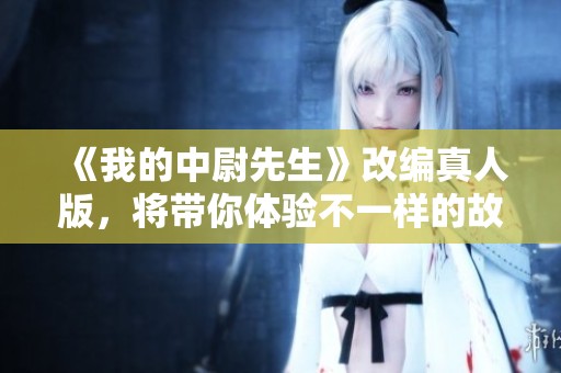 《我的中尉先生》改编真人版，将带你体验不一样的故事魅力