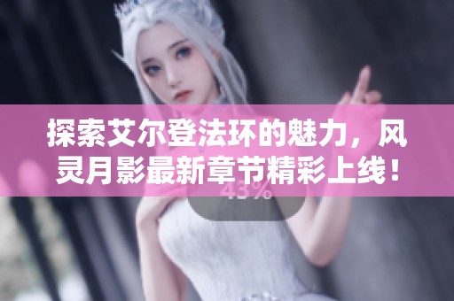 探索艾尔登法环的魅力，风灵月影最新章节精彩上线！