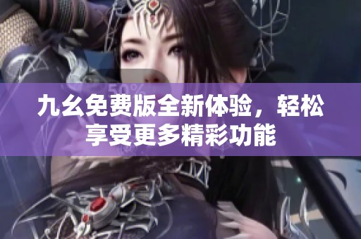 九幺免费版全新体验，轻松享受更多精彩功能