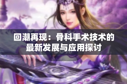 回潮再现：骨科手术技术的最新发展与应用探讨