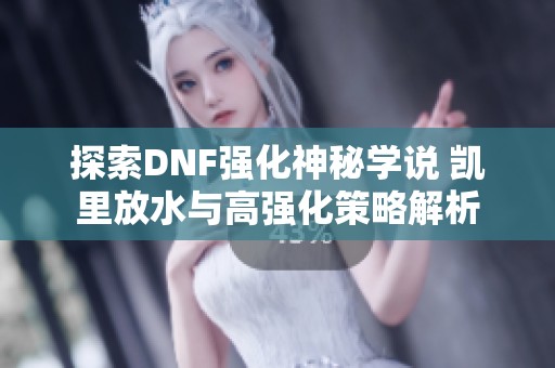 探索DNF强化神秘学说 凯里放水与高强化策略解析
