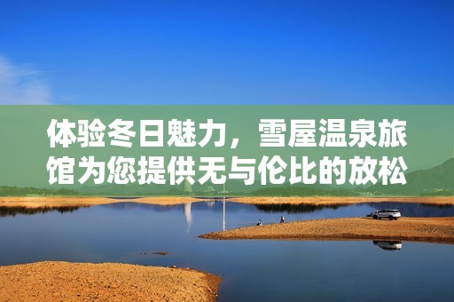 体验冬日魅力，雪屋温泉旅馆为您提供无与伦比的放松之旅