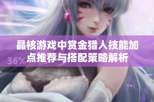 晶核游戏中赏金猎人技能加点推荐与搭配策略解析