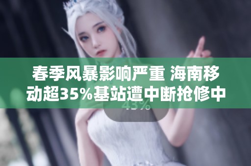 春季风暴影响严重 海南移动超35%基站遭中断抢修中