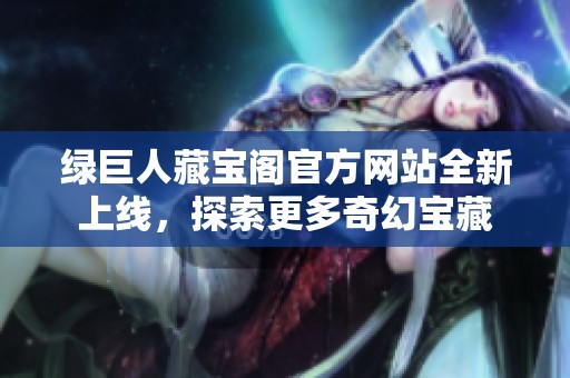 绿巨人藏宝阁官方网站全新上线，探索更多奇幻宝藏