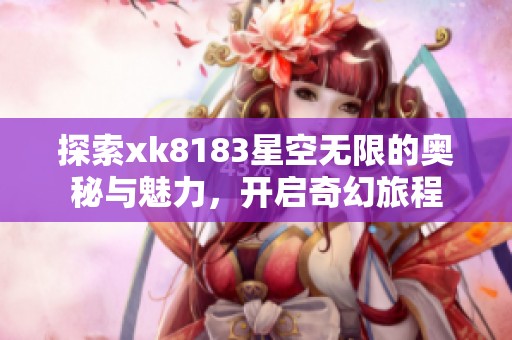 探索xk8183星空无限的奥秘与魅力，开启奇幻旅程