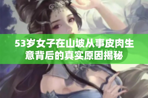 53岁女子在山坡从事皮肉生意背后的真实原因揭秘