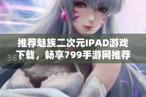 推荐魅族二次元IPAD游戏下载，畅享799手游网推荐热门游戏