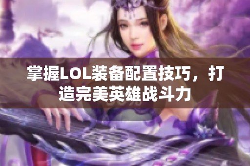 掌握LOL装备配置技巧，打造完美英雄战斗力
