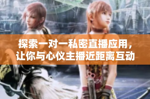 探索一对一私密直播应用，让你与心仪主播近距离互动