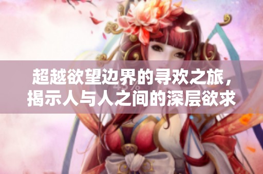 超越欲望边界的寻欢之旅，揭示人与人之间的深层欲求