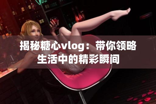 揭秘糖心vlog：带你领略生活中的精彩瞬间