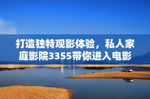 打造独特观影体验，私人家庭影院3355带你进入电影世界