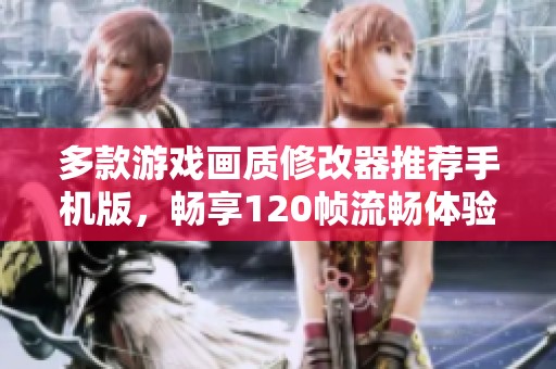 多款游戏画质修改器推荐手机版，畅享120帧流畅体验