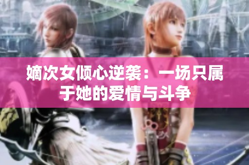 嫡次女倾心逆袭：一场只属于她的爱情与斗争